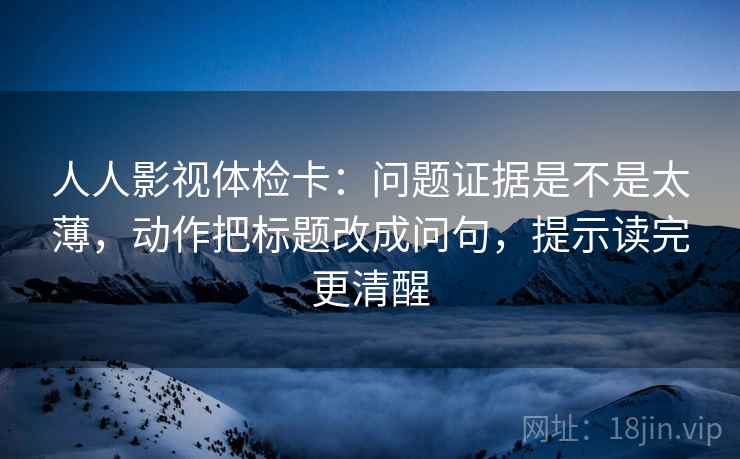 人人影视体检卡：问题证据是不是太薄，动作把标题改成问句，提示读完更清醒