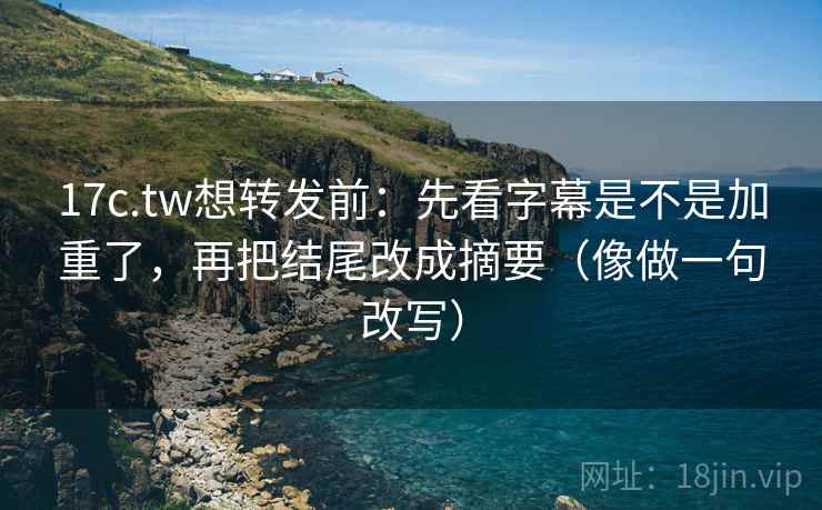 17c.tw想转发前：先看字幕是不是加重了，再把结尾改成摘要（像做一句改写）