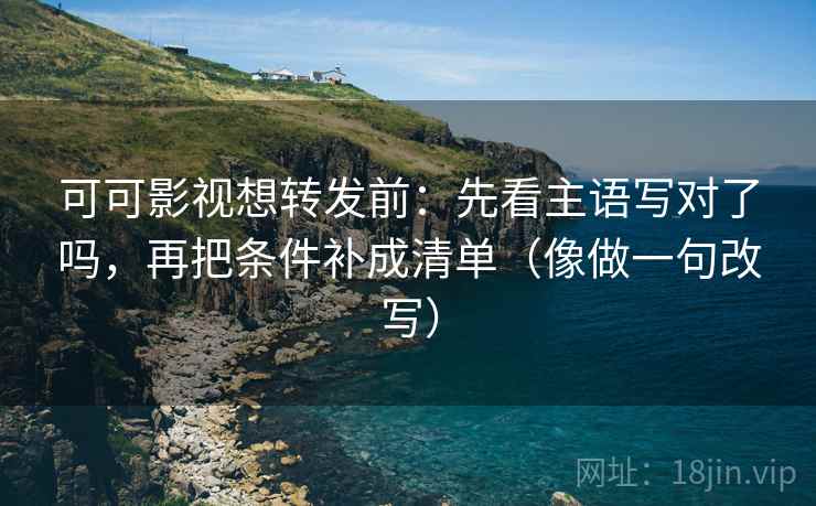 可可影视想转发前：先看主语写对了吗，再把条件补成清单（像做一句改写）