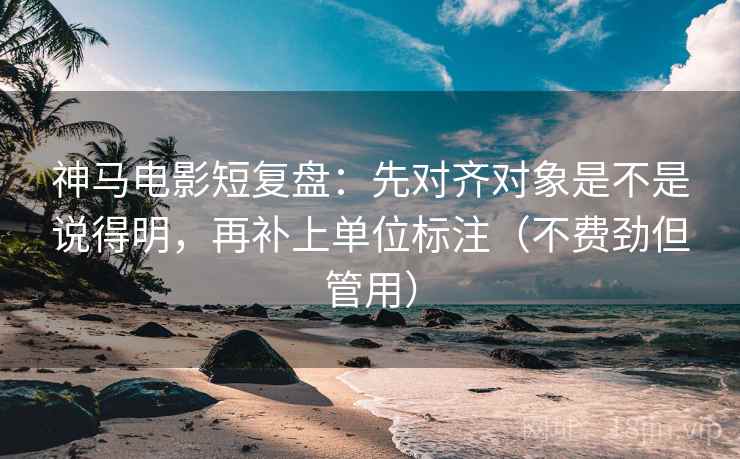 神马电影短复盘：先对齐对象是不是说得明，再补上单位标注（不费劲但管用）  第2张