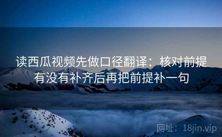 读西瓜视频先做口径翻译：核对前提有没有补齐后再把前提补一句