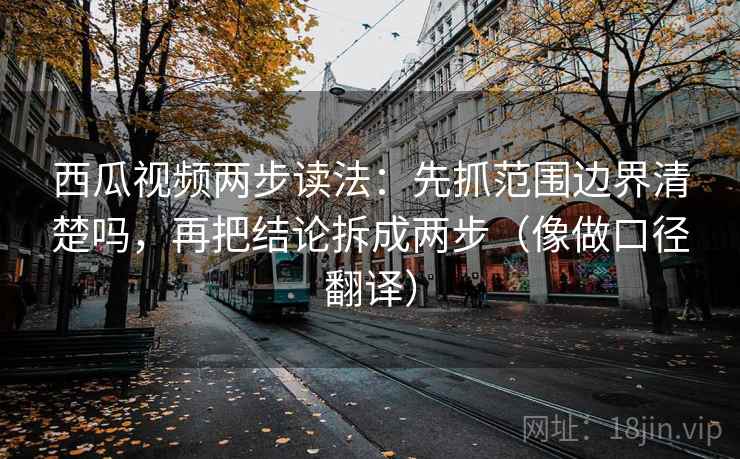 西瓜视频两步读法：先抓范围边界清楚吗，再把结论拆成两步（像做口径翻译）  第2张
