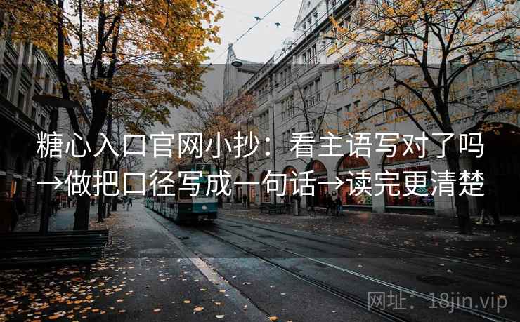 糖心入口官网小抄：看主语写对了吗→做把口径写成一句话→读完更清楚  第2张