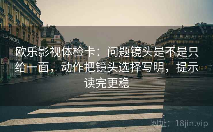 欧乐影视体检卡：问题镜头是不是只给一面，动作把镜头选择写明，提示读完更稳