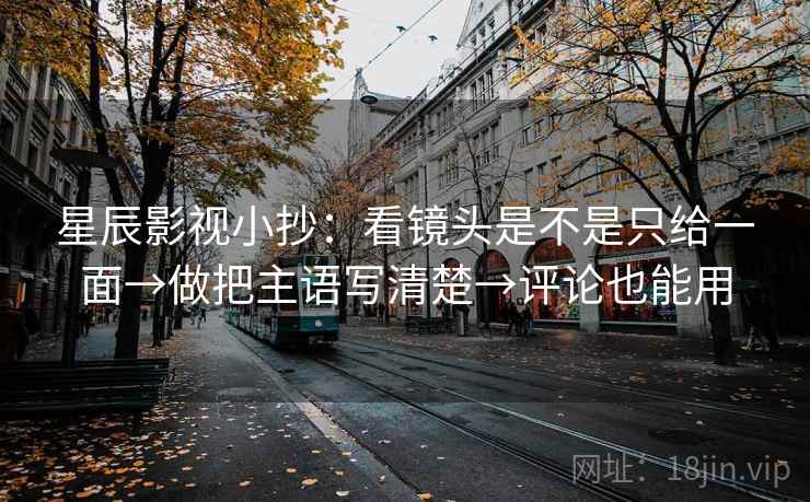 星辰影视小抄：看镜头是不是只给一面→做把主语写清楚→评论也能用  第2张