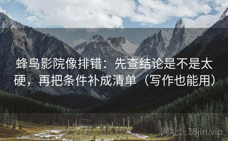 蜂鸟影院像排错：先查结论是不是太硬，再把条件补成清单（写作也能用）  第2张