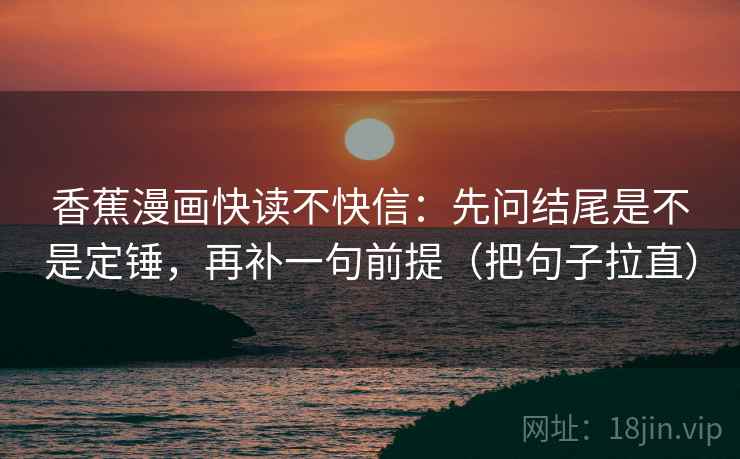 香蕉漫画快读不快信：先问结尾是不是定锤，再补一句前提（把句子拉直）  第2张