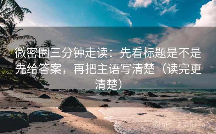 微密圈三分钟走读：先看标题是不是先给答案，再把主语写清楚（读完更清楚）