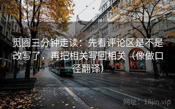 觅圈三分钟走读：先看评论区是不是改写了，再把相关写回相关（像做口径翻译）