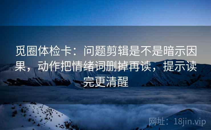 觅圈体检卡：问题剪辑是不是暗示因果，动作把情绪词删掉再读，提示读完更清醒