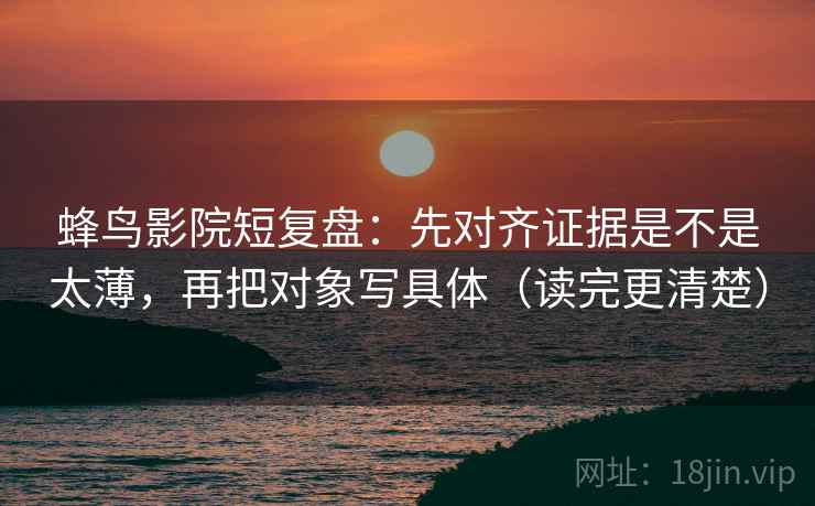 蜂鸟影院短复盘：先对齐证据是不是太薄，再把对象写具体（读完更清楚）