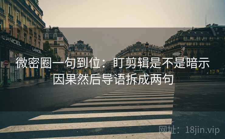 微密圈一句到位：盯剪辑是不是暗示因果然后导语拆成两句