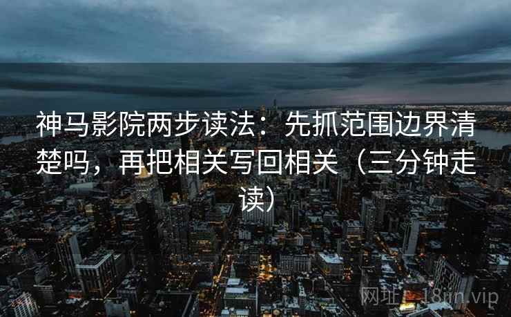 神马影院两步读法：先抓范围边界清楚吗，再把相关写回相关（三分钟走读）