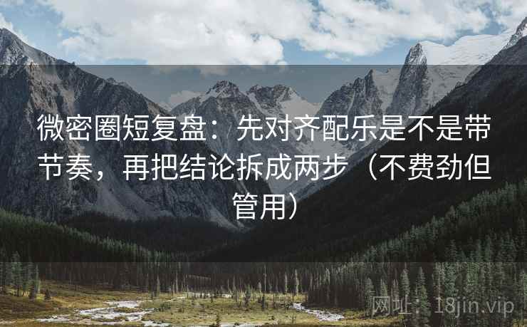 微密圈短复盘：先对齐配乐是不是带节奏，再把结论拆成两步（不费劲但管用）  第2张