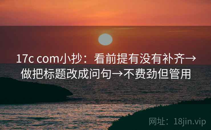 17c com小抄：看前提有没有补齐→做把标题改成问句→不费劲但管用  第2张