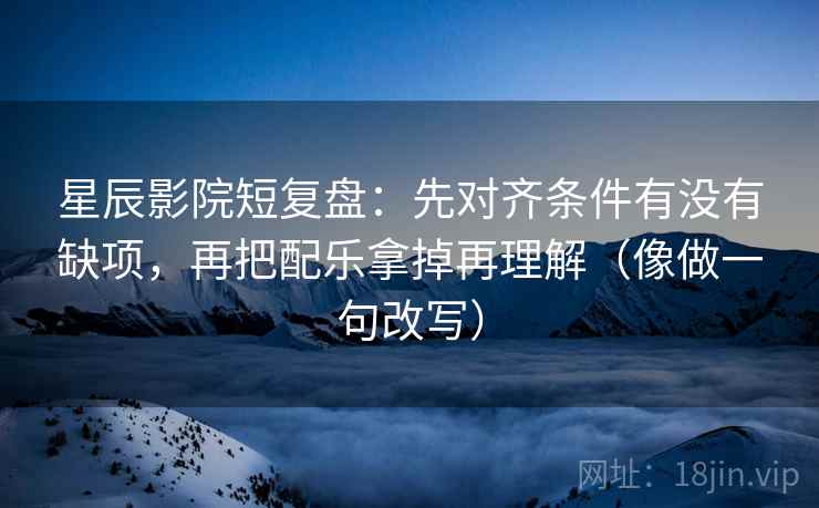 星辰影院短复盘：先对齐条件有没有缺项，再把配乐拿掉再理解（像做一句改写）  第2张