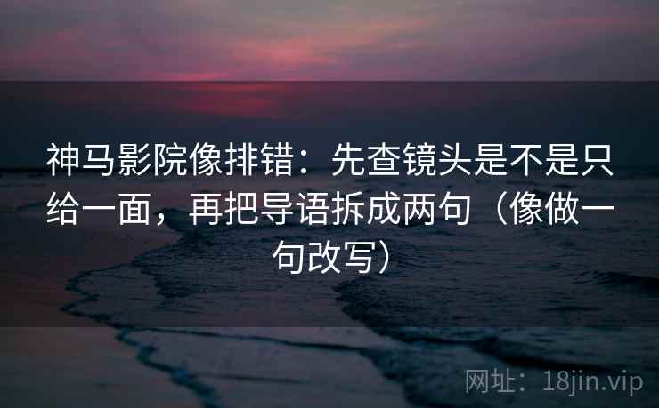 神马影院像排错：先查镜头是不是只给一面，再把导语拆成两句（像做一句改写）  第2张