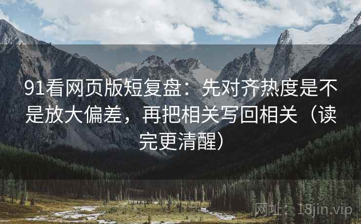 91看网页版短复盘：先对齐热度是不是放大偏差，再把相关写回相关（读完更清醒）  第2张