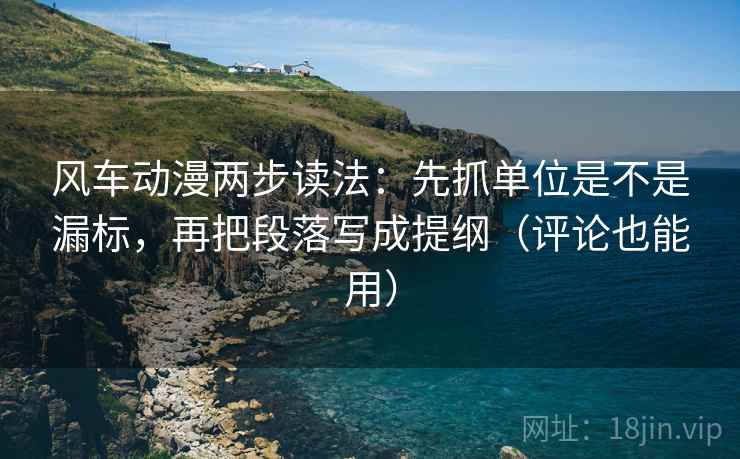 风车动漫两步读法：先抓单位是不是漏标，再把段落写成提纲（评论也能用）