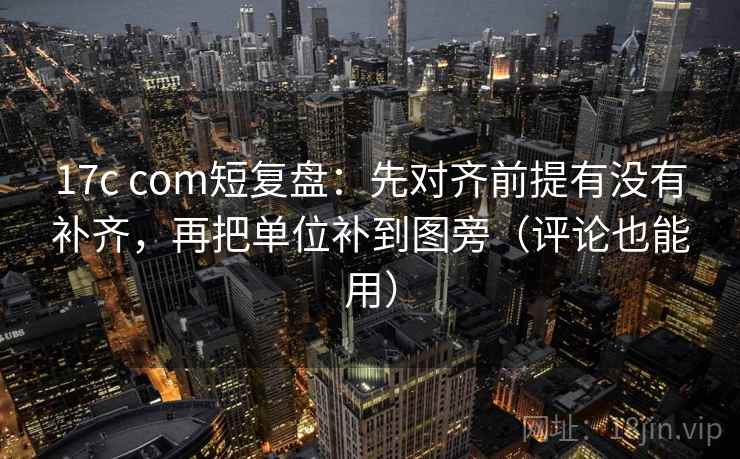 17c com短复盘：先对齐前提有没有补齐，再把单位补到图旁（评论也能用）  第2张