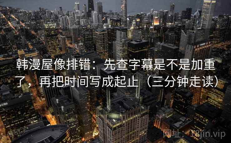 韩漫屋像排错：先查字幕是不是加重了，再把时间写成起止（三分钟走读）