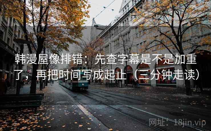 韩漫屋像排错：先查字幕是不是加重了，再把时间写成起止（三分钟走读）  第2张
