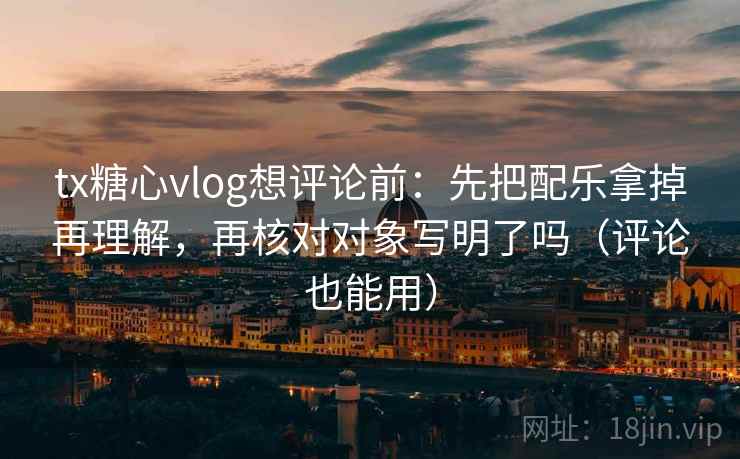 tx糖心vlog想评论前：先把配乐拿掉再理解，再核对对象写明了吗（评论也能用）