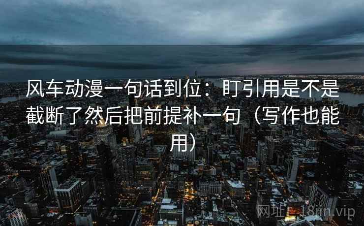 风车动漫一句话到位：盯引用是不是截断了然后把前提补一句（写作也能用）  第2张