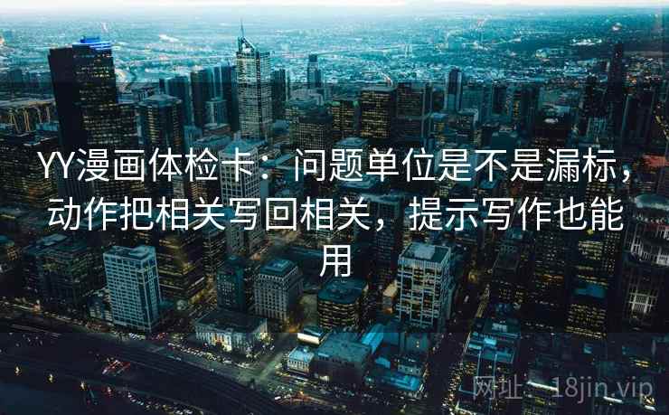 YY漫画体检卡：问题单位是不是漏标，动作把相关写回相关，提示写作也能用