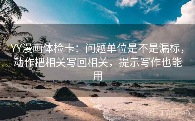 YY漫画体检卡：问题单位是不是漏标，动作把相关写回相关，提示写作也能用  第2张
