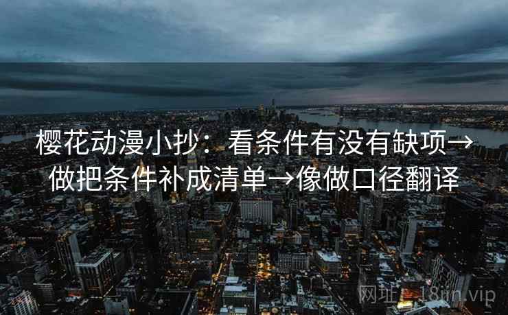 樱花动漫小抄：看条件有没有缺项→做把条件补成清单→像做口径翻译