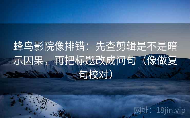 蜂鸟影院像排错：先查剪辑是不是暗示因果，再把标题改成问句（像做复句校对）