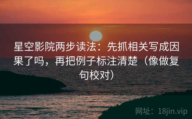 星空影院两步读法：先抓相关写成因果了吗，再把例子标注清楚（像做复句校对）