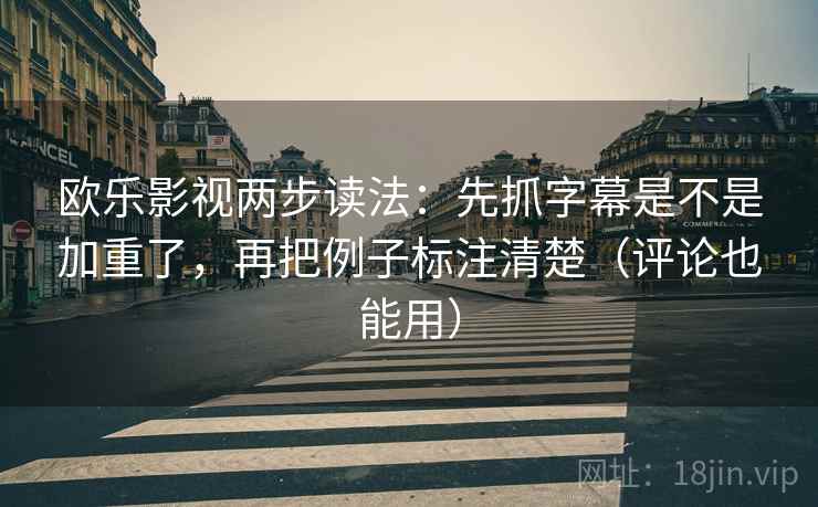 欧乐影视两步读法：先抓字幕是不是加重了，再把例子标注清楚（评论也能用）