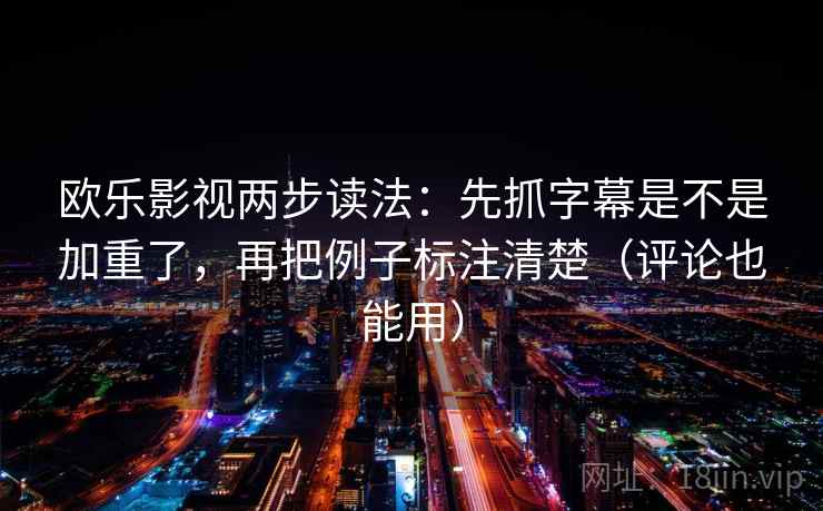 欧乐影视两步读法：先抓字幕是不是加重了，再把例子标注清楚（评论也能用）  第2张