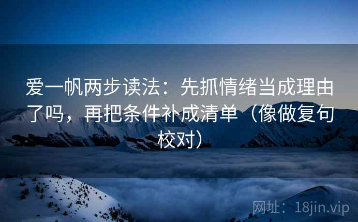 爱一帆两步读法：先抓情绪当成理由了吗，再把条件补成清单（像做复句校对）