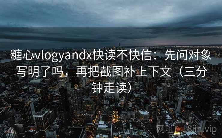 糖心vlogyandx快读不快信：先问对象写明了吗，再把截图补上下文（三分钟走读）  第2张