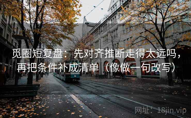 觅圈短复盘：先对齐推断走得太远吗，再把条件补成清单（像做一句改写）