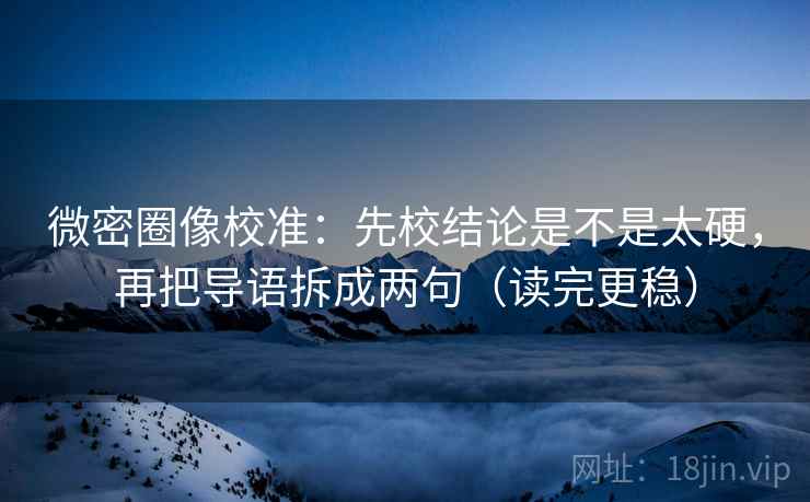 微密圈像校准：先校结论是不是太硬，再把导语拆成两句（读完更稳）  第2张