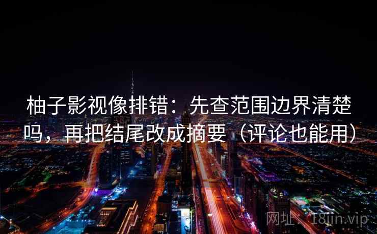 柚子影视像排错：先查范围边界清楚吗，再把结尾改成摘要（评论也能用）  第2张