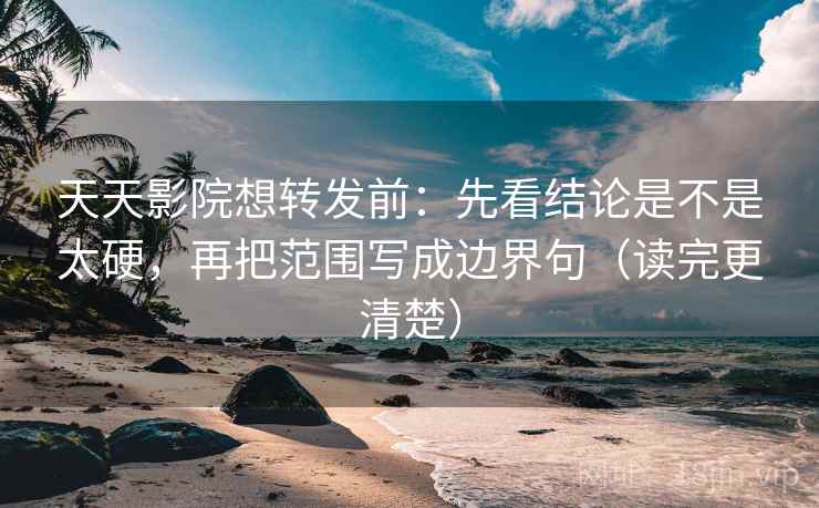 天天影院想转发前：先看结论是不是太硬，再把范围写成边界句（读完更清楚）  第2张
