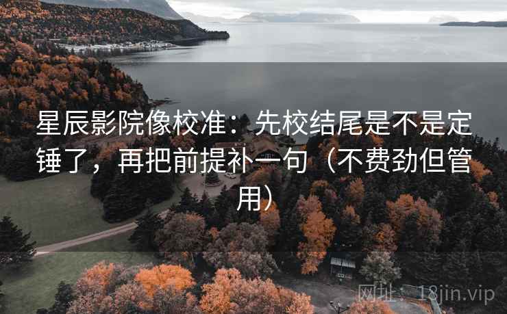 星辰影院像校准：先校结尾是不是定锤了，再把前提补一句（不费劲但管用）