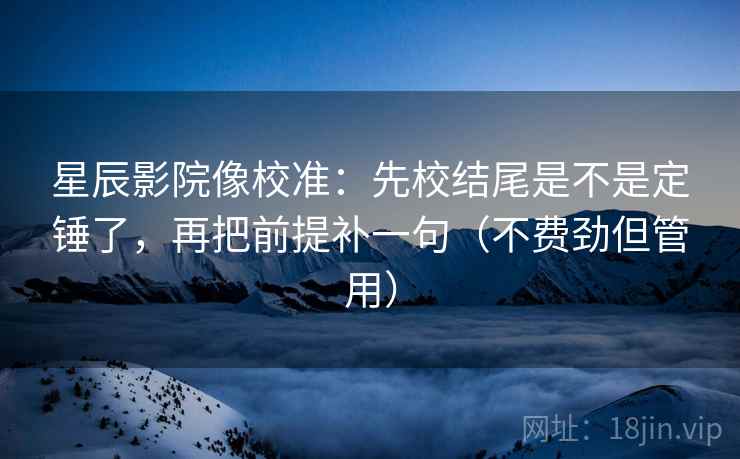 星辰影院像校准：先校结尾是不是定锤了，再把前提补一句（不费劲但管用）  第2张