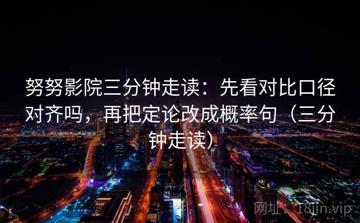 努努影院三分钟走读：先看对比口径对齐吗，再把定论改成概率句（三分钟走读）