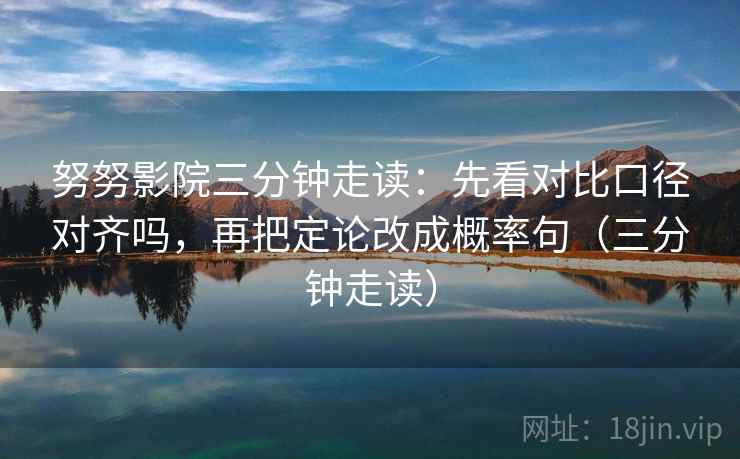 努努影院三分钟走读：先看对比口径对齐吗，再把定论改成概率句（三分钟走读）  第2张