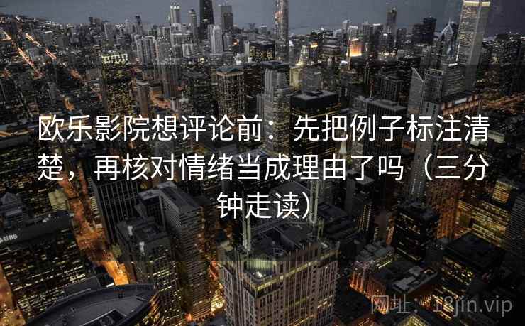 欧乐影院想评论前：先把例子标注清楚，再核对情绪当成理由了吗（三分钟走读）
