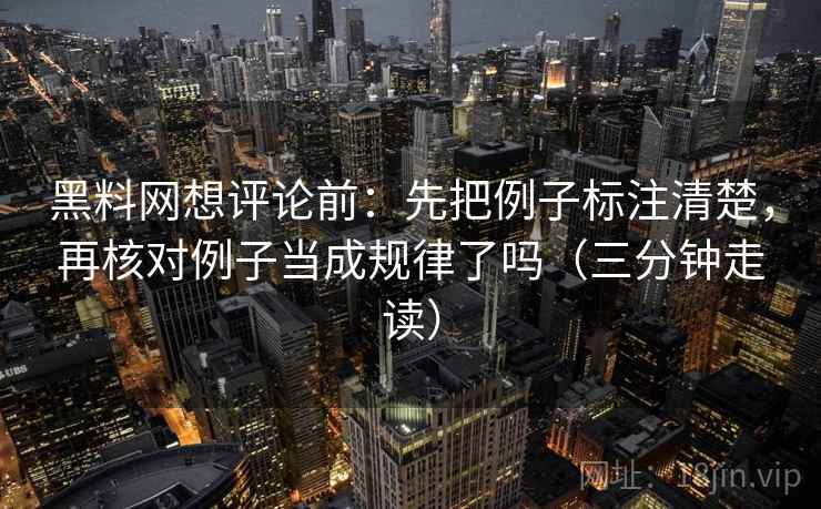 黑料网想评论前：先把例子标注清楚，再核对例子当成规律了吗（三分钟走读）  第2张