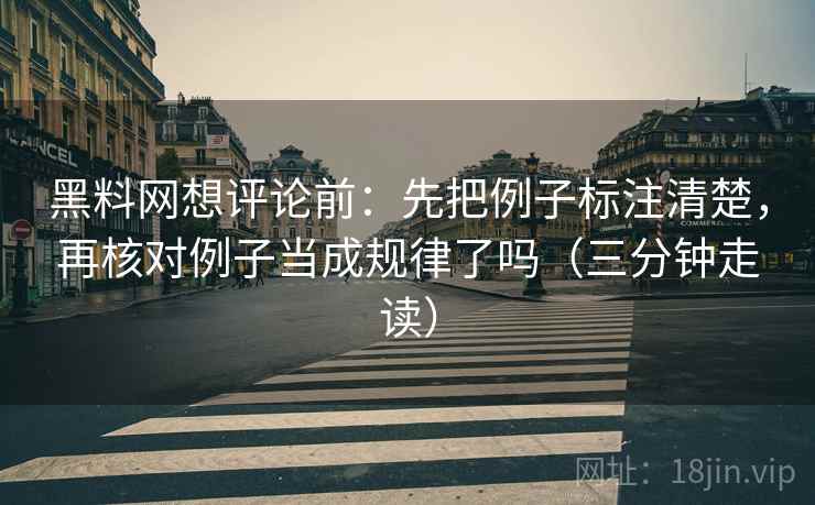 黑料网想评论前：先把例子标注清楚，再核对例子当成规律了吗（三分钟走读）