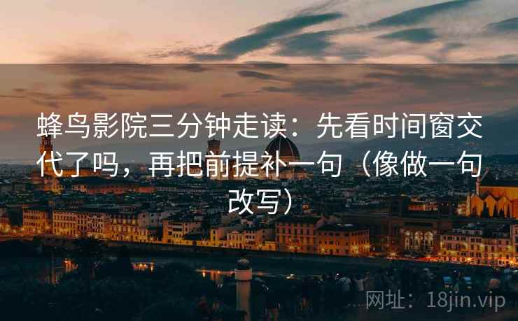 蜂鸟影院三分钟走读：先看时间窗交代了吗，再把前提补一句（像做一句改写）