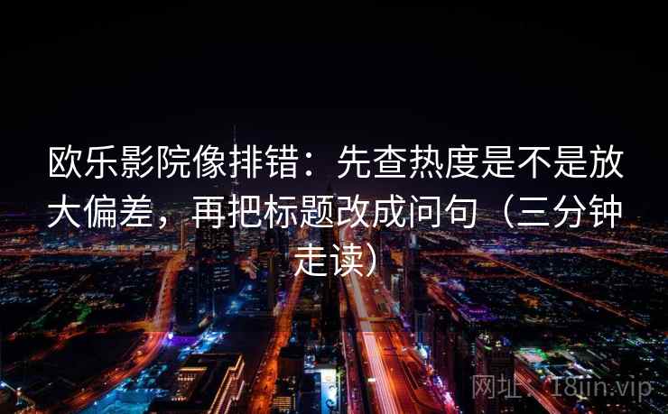 欧乐影院像排错：先查热度是不是放大偏差，再把标题改成问句（三分钟走读）